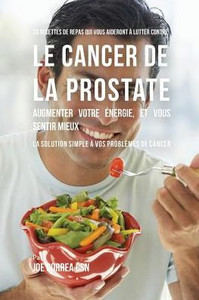 33 Recettes De Repas Qui Vous Aideront À Lutter Contre Le Cancer De La Prostate, Augmenter Votre energie, Et Vous Sentir Mieux: La Solution Simple À Vos Problèmes De Cancer (French Edition)