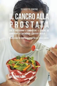33 Ricette Contro Il Cancro Alla Prostata Che Ti Aiuteranno A Combattere Il Cancro, Ad Aumentare La Tua Energia, E Sentirti Meglio: La Soluzione Più ... Che Ti Dà Il Cancro (Italian Edition)