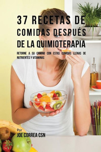 37 Recetas De Comidas Despues De La Quimioterapia: Retorne A Su Camino Con Estas Comidas Llenas De Nutrientes Y Vitaminas (Spanish Edition)