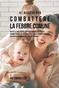 47 Ricette Per Combattere La Febbre Comune: Nutri Il Tuo Corpo Con I Nutrienti Giusti Per Permettergli Di Recuperare Dalla Febbre Comune Senza Ricorrere A Pillole E Farmaci (Italian Edition) 47 Ricette Per Combattere La Febbre Comune: Nutri Il Tuo Corpo Con I Nutrienti Giusti Per Permettergli Di Recuperare Dalla Febbre Comune Senza Ricorrere A Pillole E Farmaci (Italian Edition)