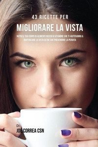 43 Ricette Per Migliorare La Vista: Nutri Il Tuo Corpo Di Alimenti Ricchi Di Vitamine Che Ti Aiuteranno A Rafforzare La Vista Oltre Che Prevenirne La Perdita (Italian Edition)