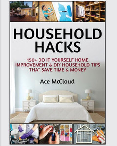 Household Hacks: 150+ Do It Yourself Home Improvement & Diy Household Tips That Save Time & Money (Household Diy Home Improvement Cleaning Organizing)