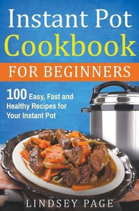 Instant Pot Cookbook For Beginners: 100 Easy, Fast And Healthy Recipes For Your Instant Pot