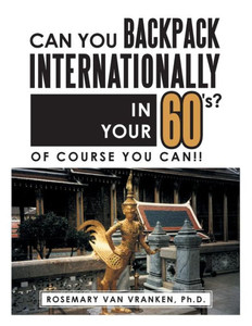 Can You Backpack Internationally In Your 60'S?: Of Course You Can!! Can You Backpack Internationally In Your 60'S?: Of Course You Can!!