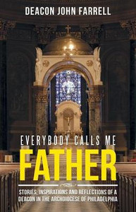 Everybody Calls Me Father: Stories, Inspirations And Reflections Of A Deacon In The Archdiocese Of Philadelphia Everybody Calls Me Father: Stories, Inspirations And Reflections Of A Deacon In The Archdiocese Of Philadelphia