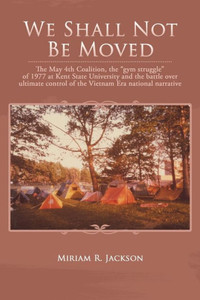 We Shall Not Be Moved: The May 4Th Coalition, The "Gym Struggle" At Kent State University Of 1977 And The Question Of Ultimate National Control Of The Vietnam Era