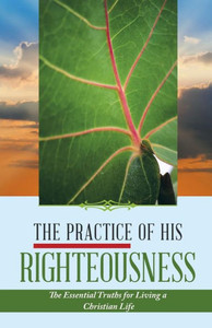 The Practice Of His Righteousness: The Essential Truths For Living A Christian Life The Practice Of His Righteousness: The Essential Truths For Living A Christian Life