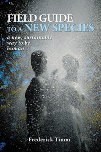 Field Guide To A New Species: A New, Sustainable Way To Be Human Field Guide To A New Species: A New, Sustainable Way To Be Human