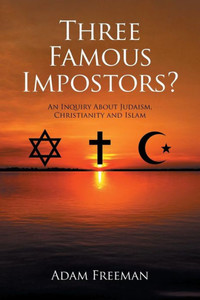 Three Famous Impostors?: An Inquiry About Judaism, Christianity And Islam Three Famous Impostors?: An Inquiry About Judaism, Christianity And Islam