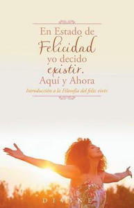 En Estado De Felicidad Yo Decido Existir. Aqui Y Ahora.: Introduccion A La Filosofia Del Feliz Vivir. (Spanish Edition) En Estado De Felicidad Yo Decido Existir. Aqui Y Ahora.: Introduccion A La Filosofia Del Feliz Vivir. (Spanish Edition)