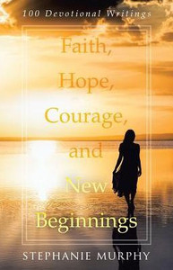 Faith, Hope, Courage, And New Beginnings: 100 Devotional Writings Faith, Hope, Courage, And New Beginnings: 100 Devotional Writings
