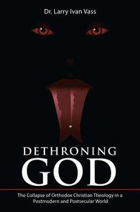 Dethroning God: The Collapse Of Orthodox Christian Theology In A Postmodern And Postsecular World Dethroning God: The Collapse Of Orthodox Christian Theology In A Postmodern And Postsecular World