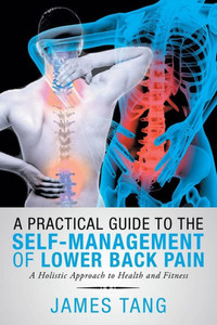 A Practical Guide To The Self-Management Of Lower Back Pain: A Holistic Approach To Health And Fitness A Practical Guide To The Self-Management Of Lower Back Pain: A Holistic Approach To Health And Fitness