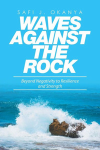 Waves Against The Rock: Beyond Negativity To Resilience And Strength Waves Against The Rock: Beyond Negativity To Resilience And Strength