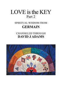 Love Is The Key, Part 2: Spiritual Wisdom From Germain Channeled Through David J Adams Love Is The Key, Part 2: Spiritual Wisdom From Germain Channeled Through David J Adams