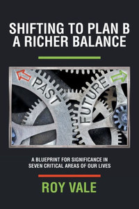 Shifting To Plan B A Richer Balance: A Blueprint For Significance In Seven Critical Areas Of Our Lives