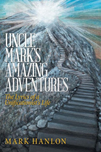Uncle Mark'S Amazing Adventures: The Lyrics Of A Unificationist'S Life
