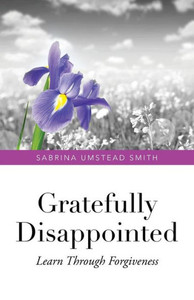 Gratefully Disappointed: Learn Through Forgiveness Gratefully Disappointed: Learn Through Forgiveness
