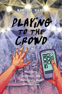 Playing To The Crowd: Musicians, Audiences, And The Intimate Work Of Connection (Postmillennial Pop, 14)