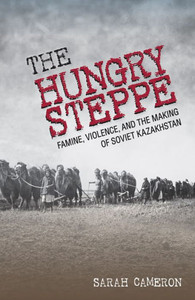 The Hungry Steppe: Famine, Violence, And The Making Of Soviet Kazakhstan