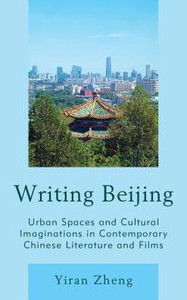 Writing Beijing: Urban Spaces And Cultural Imaginations In Contemporary Chinese Literature And Films Writing Beijing: Urban Spaces And Cultural Imaginations In Contemporary Chinese Literature And Films