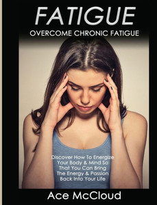 Fatigue: Overcome Chronic Fatigue: Discover How To Energize Your Body & Mind So That You Can Bring The Energy & Passion Back Into Your Life (Secrets To Boundless Energy Through Healthy)