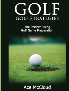 Golf: Golf Strategies: The Perfect Swing: Golf Game Preparation (Best Strategies Exercises Nutrition & Training)