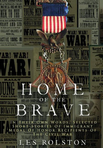 Home Of The Brave: In Their Own Words, Selected Short Stories Of Immigrant Medal Of Honor Recipients Of The Civil Home Of The Brave: In Their Own Words, Selected Short Stories Of Immigrant Medal Of Honor Recipients Of The Civil