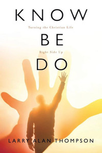 Know Be Do: Turning The Christian Life Right Side Up Know Be Do: Turning The Christian Life Right Side Up