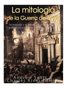 La Mitología De La Guerra De Troya: La Historia Y El Legado De Las Leyendas Míticas En Torno A La Batalla Por Troya (Spanish Edition)