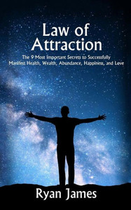 Law Of Attraction: The 9 Most Important Secrets To Successfully Manifest Health, Wealth, Abundance, Happiness And Love