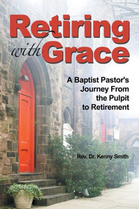 Retiring With Grace: A Baptist Pastor'S Journey From The Pulpit To Retirement Retiring With Grace: A Baptist Pastor'S Journey From The Pulpit To Retirement