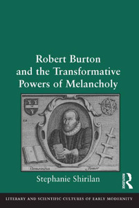 Robert Burton And The Transformative Powers Of Melancholy (Literary And Scientific Cultures Of Early Modernity)