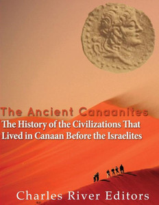 The Ancient Canaanites: The History Of The Civilizations That Lived In Canaan Before The Israelites