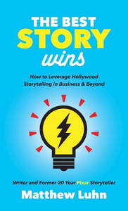 The Best Story Wins: How To Leverage Hollywood Storytelling In Business And Beyond The Best Story Wins: How To Leverage Hollywood Storytelling In Business And Beyond