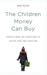 The Children Money Can Buy: Stories From The Frontlines Of Foster Care And Adoption