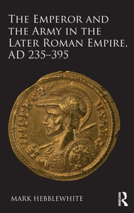 The Emperor And The Army In The Later Roman Empire, Ad 235-395