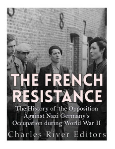 The French Resistance: The History Of The Opposition Against Nazi GermanyS Occupation Of France During World War Ii