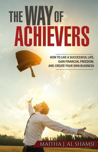 The Way Of Achievers: How To Live A Successful Life, Gain Financial Freedom, And Create Your Own Business