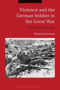 Violence And The German Soldier In The Great War: Killing, Dying, Surviving