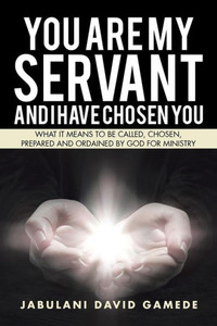 You Are My Servant And I Have Chosen You: What It Means To Be Called, Chosen, Prepared And Ordained By God For Ministry You Are My Servant And I Have Chosen You: What It Means To Be Called, Chosen, Prepared And Ordained By God For Ministry