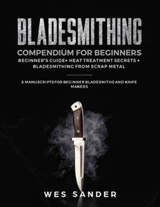 Bladesmithing Compendium for Beginners: Beginner's Guide + Heat Treatment Secrets + Bladesmithing from Scrap Metal: 3 Manuscripts for Beginner Bladesmiths and Knife Makers Bladesmithing Compendium for Beginners: Beginner's Guide + Heat Treatment Secrets + Bladesmithing from Scrap Metal: 3 Manuscripts for Beginner Bladesmiths and Knife Makers