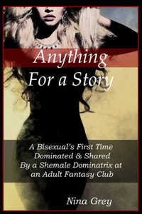 Anything for a Story: A Bisexuals First Time Dominated & Shared By a Shemale Dominatrix at an Adult Fantasy Club: A Trans Erotica Short Story Anything for a Story: A Bisexuals First Time Dominated & Shared By a Shemale Dominatrix at an Adult Fantasy Club: A Trans Erotica Short Story