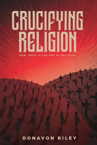 Crucifying Religion: How Jesus is the End of Religion Crucifying Religion: How Jesus is the End of Religion