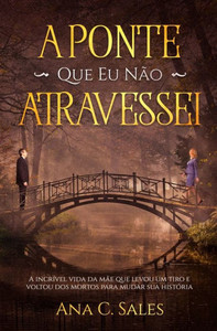 A Ponte Que Eu Não Atravessei - A Incrível Vida da Mãe Que Levou Um Tiro e Voltou Dos Mortos Para Mudar Sua História (Portuguese Edition)