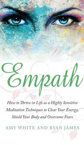 Empath: How to Thrive in Life as a Highly Sensitive - Meditation Techniques to Clear Your Energy, Shield Your Body and Overcome Fears (Empath Series) (Volume 2)
