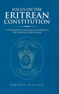 Focus on the Eritrean Constitution: A Companion to Eritreans Engaged in the Struggle for Change