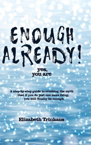 Enough Already! Yes, You Are: A Step-By-Step Guide to Crushing the Myth That If You Do Just One More Thing, You Will Finally Be Enough Enough Already! Yes, You Are: A Step-By-Step Guide to Crushing the Myth That If You Do Just One More Thing, You Will Finally Be Enough