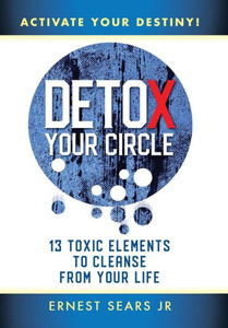 Detox Your Circle, Activate Your Destiny: 13 Toxic Elements to Cleanse from Your Life Detox Your Circle, Activate Your Destiny: 13 Toxic Elements to Cleanse from Your Life