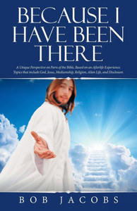 Because I Have Been There: A Unique Perspective on Parts of the Bible, Based on an Afterlife Experience. Topics That Include God, Jesus, Mediumship, Religion, Alien Life, and Disclosure. Because I Have Been There: A Unique Perspective on Parts of the Bible, Based on an Afterlife Experience. Topics That Include God, Jesus, Mediumship, Religion, Alien Life, and Disclosure.